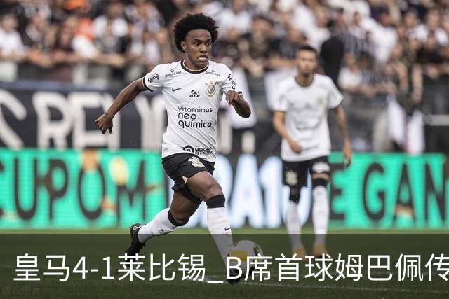 皇马4-1莱比锡 B席首球姆巴佩传射 国家德比前回勇